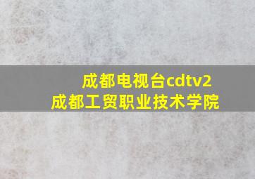 成都电视台cdtv2 成都工贸职业技术学院